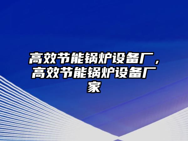 高效節(jié)能鍋爐設(shè)備廠，高效節(jié)能鍋爐設(shè)備廠家