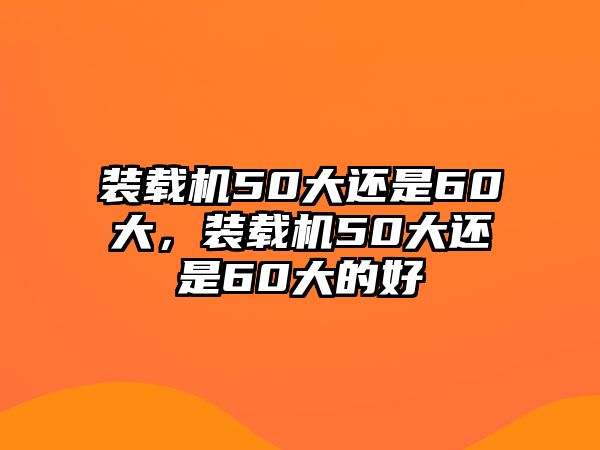 裝載機50大還是60大，裝載機50大還是60大的好