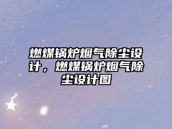 燃煤鍋爐煙氣除塵設計，燃煤鍋爐煙氣除塵設計圖