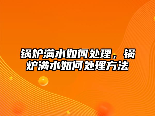 鍋爐滿水如何處理，鍋爐滿水如何處理方法