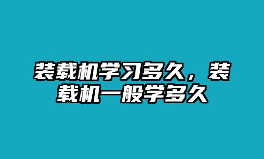 裝載機學(xué)習(xí)多久，裝載機一般學(xué)多久