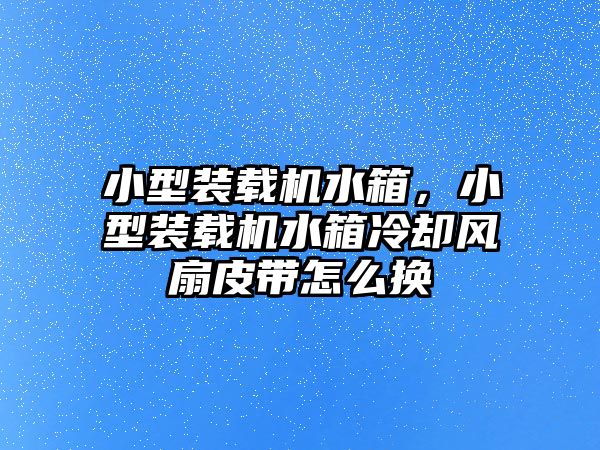 小型裝載機(jī)水箱，小型裝載機(jī)水箱冷卻風(fēng)扇皮帶怎么換