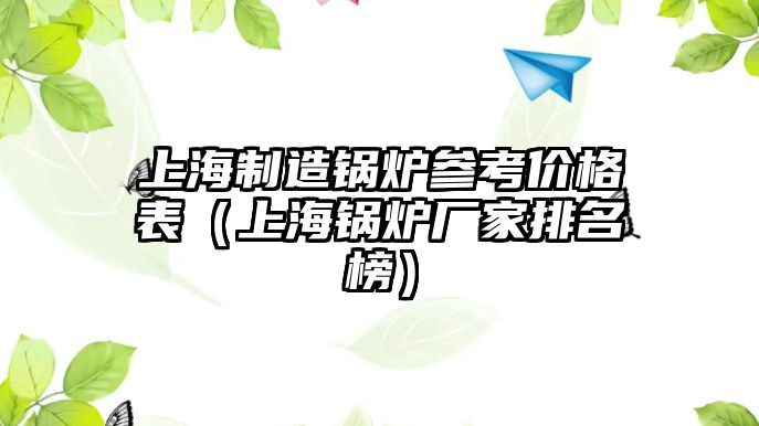 上海制造鍋爐參考價格表（上海鍋爐廠家排名榜）