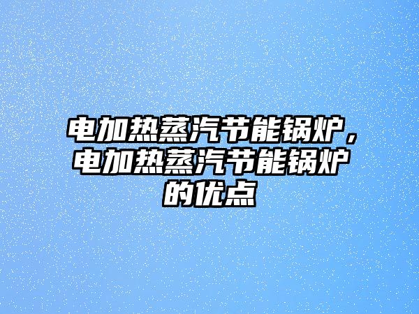 電加熱蒸汽節(jié)能鍋爐，電加熱蒸汽節(jié)能鍋爐的優(yōu)點