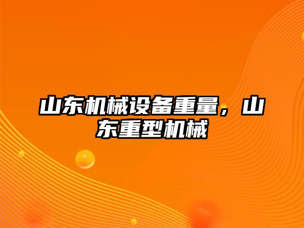 山東機(jī)械設(shè)備重量，山東重型機(jī)械