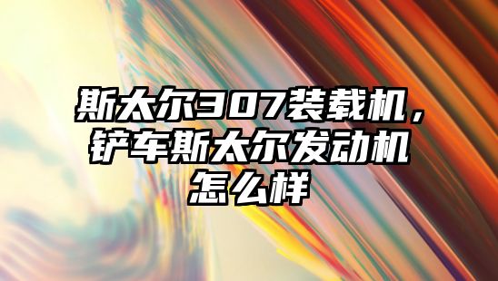 斯太爾307裝載機(jī)，鏟車斯太爾發(fā)動機(jī)怎么樣