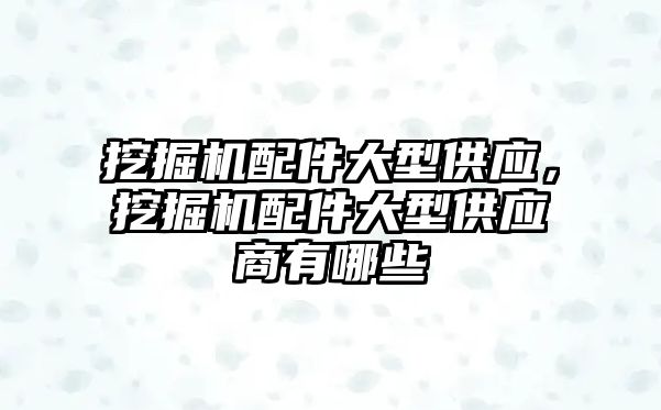 挖掘機配件大型供應，挖掘機配件大型供應商有哪些