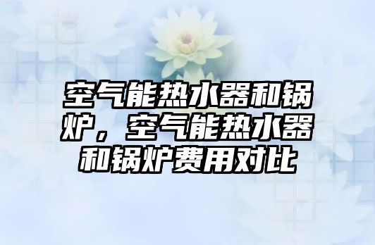 空氣能熱水器和鍋爐，空氣能熱水器和鍋爐費(fèi)用對比