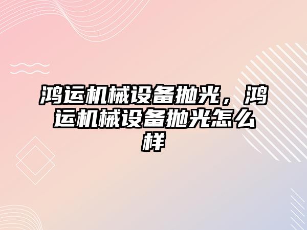 鴻運機械設備拋光，鴻運機械設備拋光怎么樣