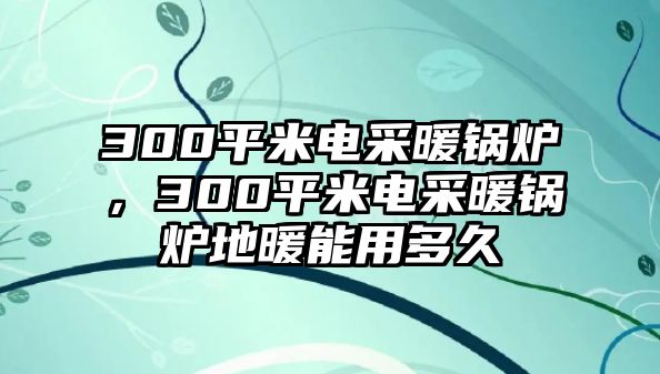 300平米電采暖鍋爐，300平米電采暖鍋爐地暖能用多久