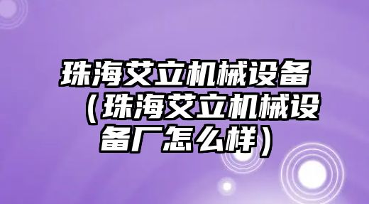 珠海艾立機械設備（珠海艾立機械設備廠怎么樣）