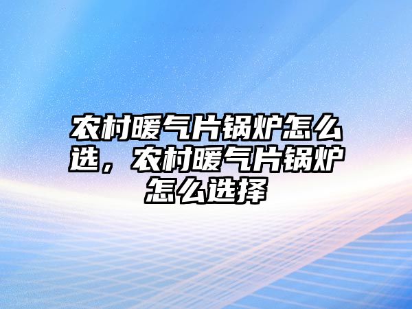 農村暖氣片鍋爐怎么選，農村暖氣片鍋爐怎么選擇