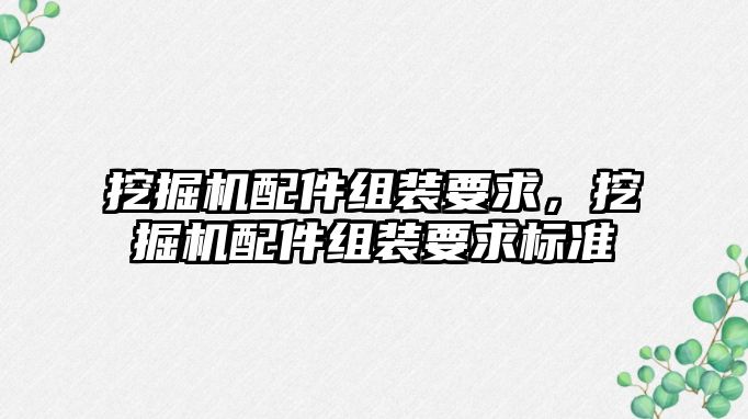 挖掘機配件組裝要求，挖掘機配件組裝要求標準