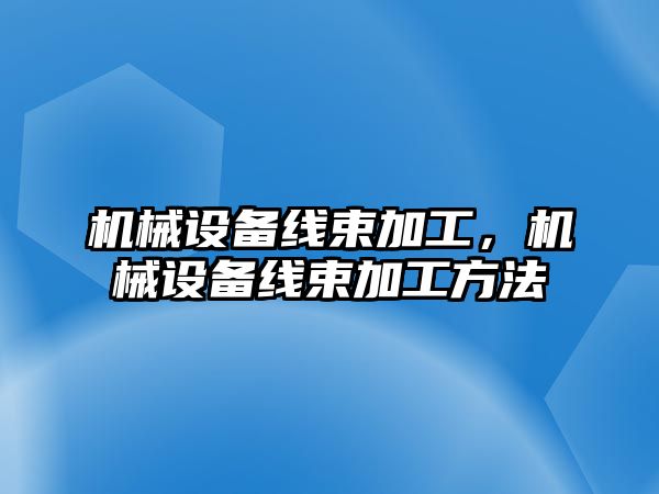 機械設備線束加工，機械設備線束加工方法