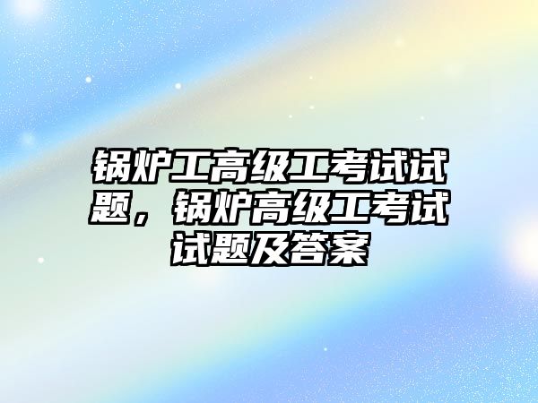 鍋爐工高級工考試試題，鍋爐高級工考試試題及答案