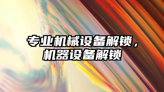 專業機械設備解鎖，機器設備解鎖