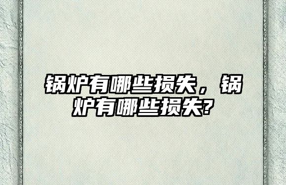 鍋爐有哪些損失，鍋爐有哪些損失?