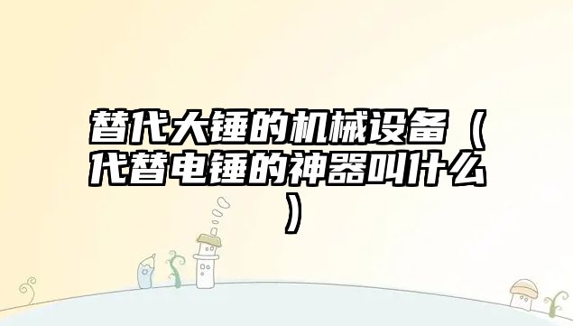 替代大錘的機械設備（代替電錘的神器叫什么）