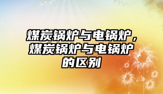 煤炭鍋爐與電鍋爐，煤炭鍋爐與電鍋爐的區(qū)別