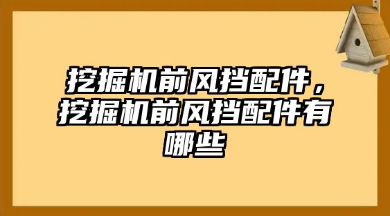 挖掘機前風擋配件，挖掘機前風擋配件有哪些