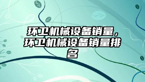 環衛機械設備銷量，環衛機械設備銷量排名