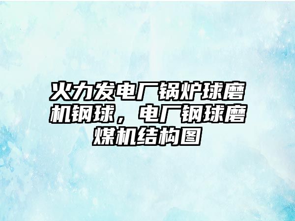 火力發(fā)電廠鍋爐球磨機鋼球，電廠鋼球磨煤機結(jié)構(gòu)圖