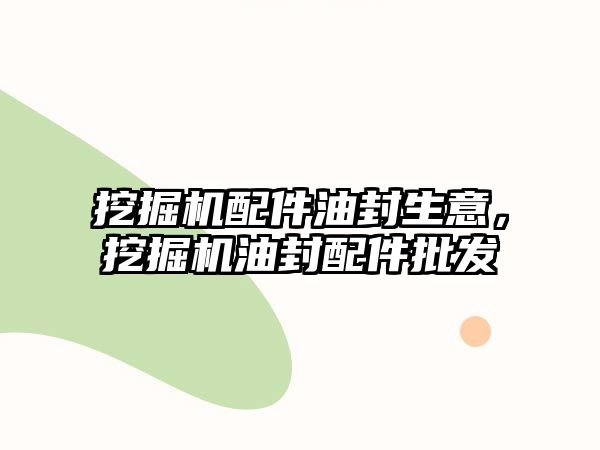 挖掘機配件油封生意，挖掘機油封配件批發