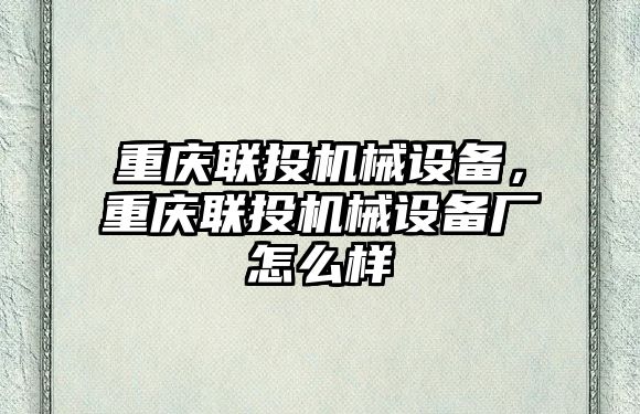 重慶聯投機械設備，重慶聯投機械設備廠怎么樣