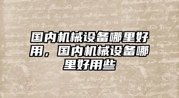 國內機械設備哪里好用，國內機械設備哪里好用些