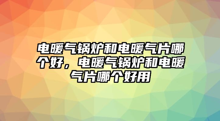 電暖氣鍋爐和電暖氣片哪個好，電暖氣鍋爐和電暖氣片哪個好用