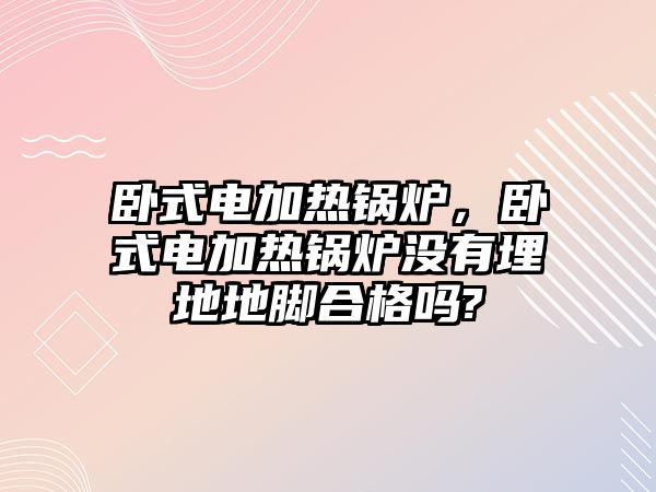 臥式電加熱鍋爐，臥式電加熱鍋爐沒有埋地地腳合格嗎?