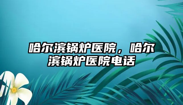 哈爾濱鍋爐醫院，哈爾濱鍋爐醫院電話