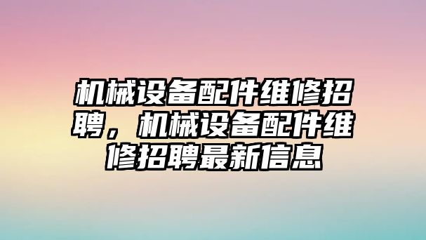 機械設備配件維修招聘，機械設備配件維修招聘最新信息