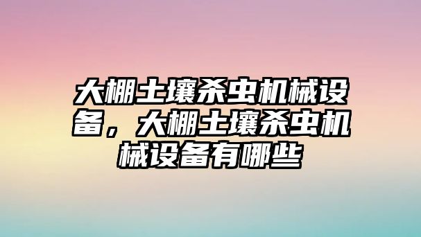 大棚土壤殺蟲機械設備，大棚土壤殺蟲機械設備有哪些