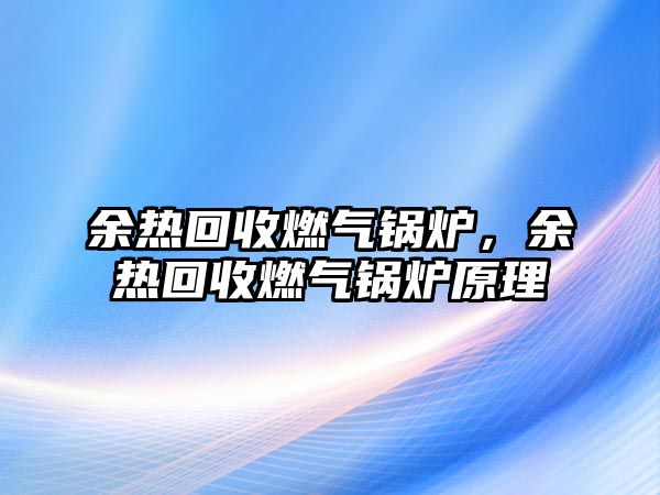 余熱回收燃氣鍋爐，余熱回收燃氣鍋爐原理