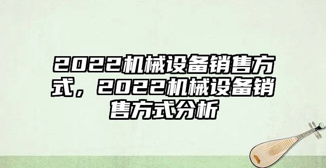 2022機(jī)械設(shè)備銷(xiāo)售方式，2022機(jī)械設(shè)備銷(xiāo)售方式分析