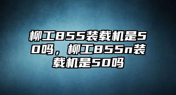 柳工855裝載機是50嗎，柳工855n裝載機是50嗎