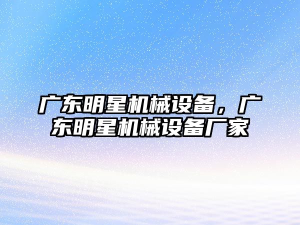 廣東明星機械設(shè)備，廣東明星機械設(shè)備廠家