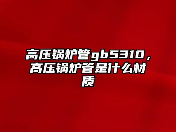 高壓鍋爐管gb5310，高壓鍋爐管是什么材質