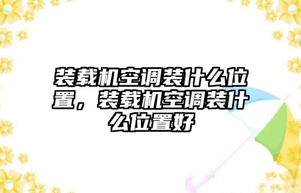 裝載機空調裝什么位置，裝載機空調裝什么位置好