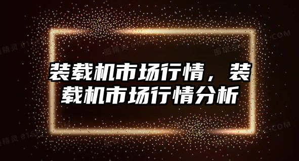 裝載機市場行情，裝載機市場行情分析