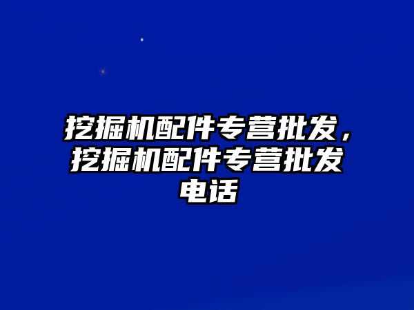 挖掘機配件專營批發，挖掘機配件專營批發電話