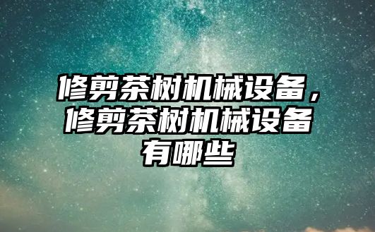 修剪茶樹機械設備，修剪茶樹機械設備有哪些