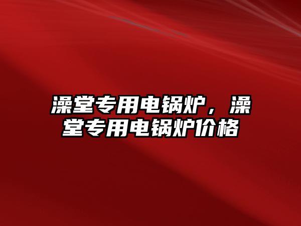 澡堂專用電鍋爐，澡堂專用電鍋爐價(jià)格