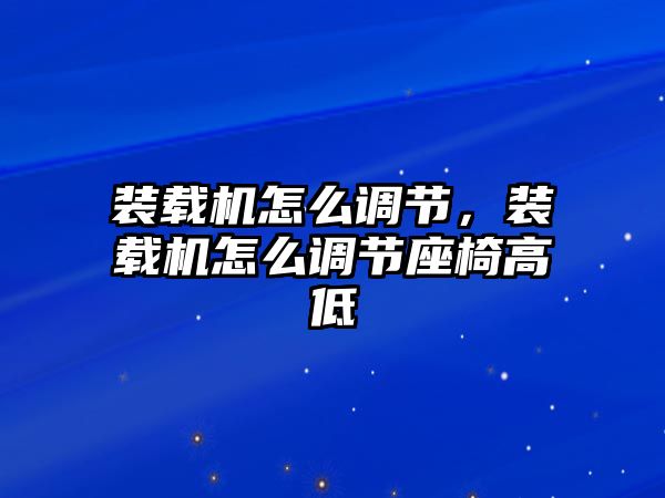 裝載機怎么調節，裝載機怎么調節座椅高低