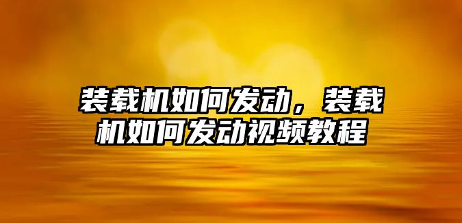 裝載機如何發動，裝載機如何發動視頻教程