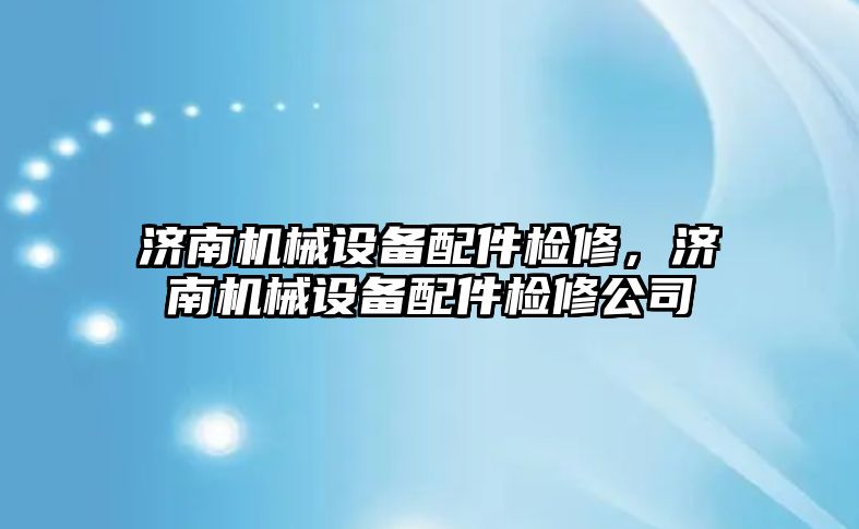 濟南機械設備配件檢修，濟南機械設備配件檢修公司