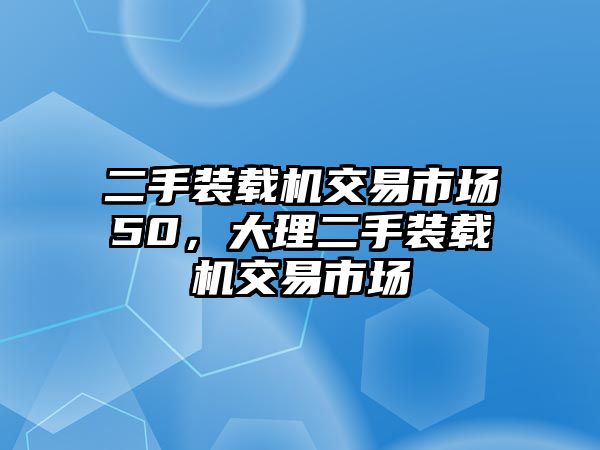 二手裝載機交易市場50，大理二手裝載機交易市場