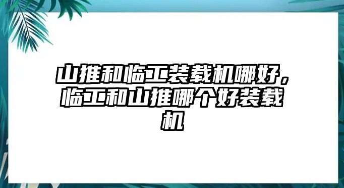 山推和臨工裝載機哪好，臨工和山推哪個好裝載機