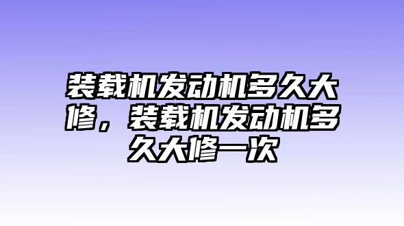 裝載機發(fā)動機多久大修，裝載機發(fā)動機多久大修一次